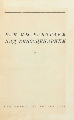 Как мы работаем над киносценарием / Предисл. И.Ф. Попов. М.: Кинофотоиздат, 1936.
